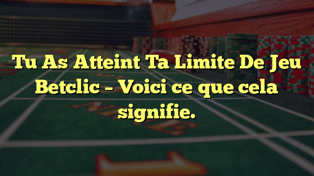 Tu As Atteint Ta Limite De Jeu Betclic – Voici ce que cela signifie.