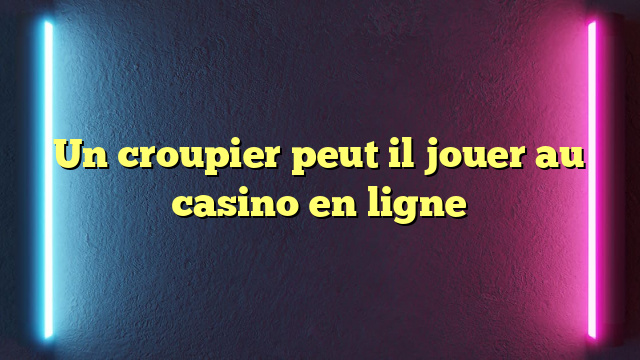 Un croupier peut il jouer au casino en ligne