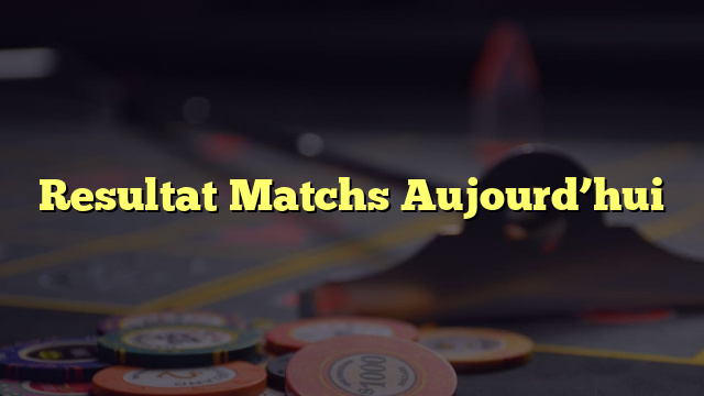 Resultat Matchs Aujourd’hui