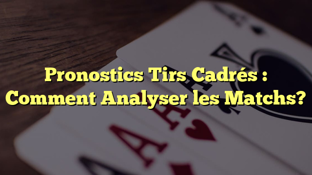 Pronostics Tirs Cadrés : Comment Analyser les Matchs?