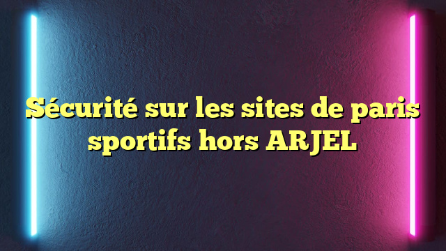 Sécurité sur les sites de paris sportifs hors ARJEL