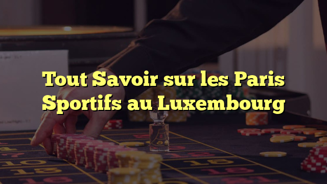 Tout Savoir sur les Paris Sportifs au Luxembourg