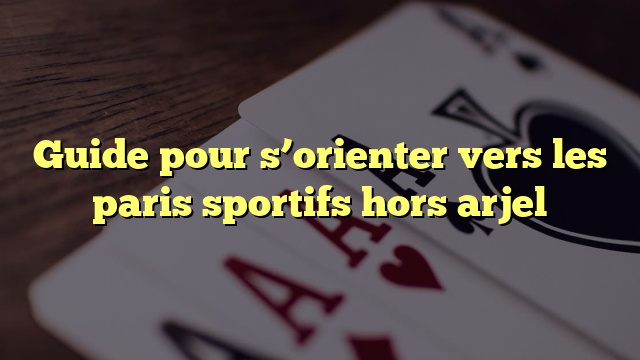 Guide pour s’orienter vers les paris sportifs hors arjel